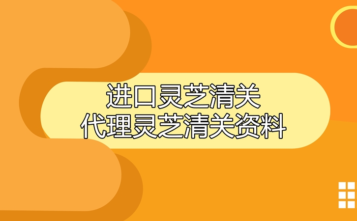 進口靈芝清關(guān)代理公司告訴您靈芝清關(guān)資料有哪些