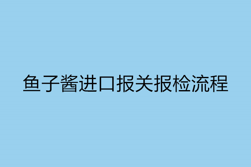 魚(yú)子醬進(jìn)口報(bào)關(guān)報(bào)檢流程.jpg