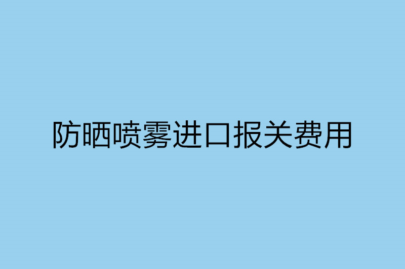 防曬噴霧進(jìn)口報(bào)關(guān)費(fèi)用以及流程.jpg