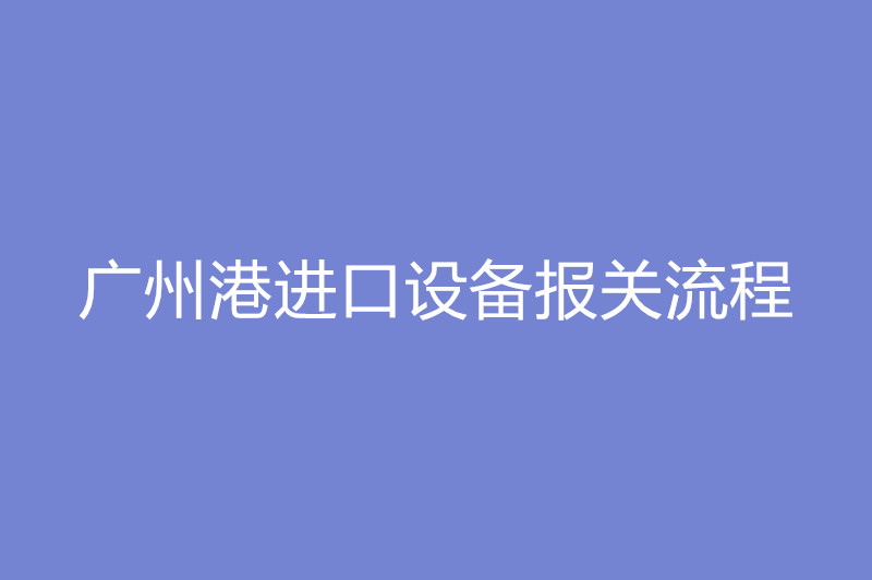 廣州港進口設(shè)備報關(guān)流程.jpg