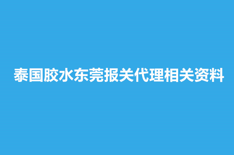 泰國膠水東莞報(bào)關(guān)代理相關(guān)資料有這些.jpg